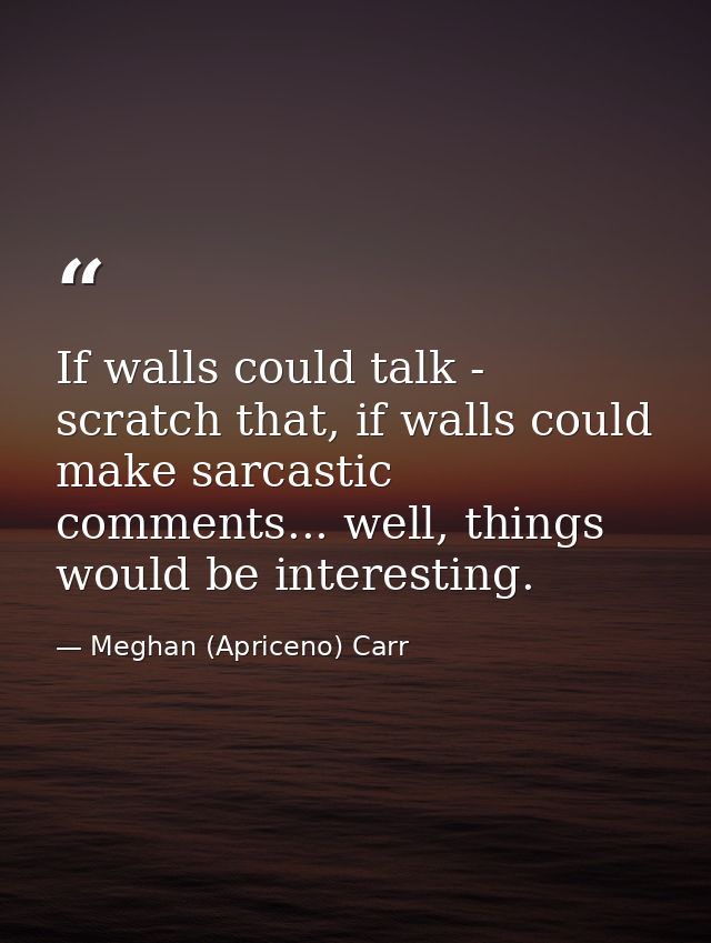 If walls could talk - scratch that, if walls could make sarcastic comments... well, things would be interesting. — Meghan (Apriceno) Carr