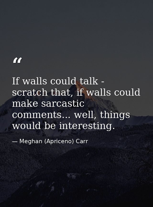 If walls could talk - scratch that, if walls could make sarcastic comments... well, things would be interesting. — Meghan (Apriceno) Carr