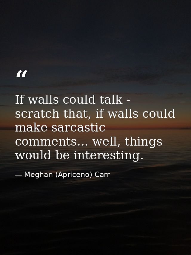 If walls could talk - scratch that, if walls could make sarcastic comments... well, things would be interesting. — Meghan (Apriceno) Carr