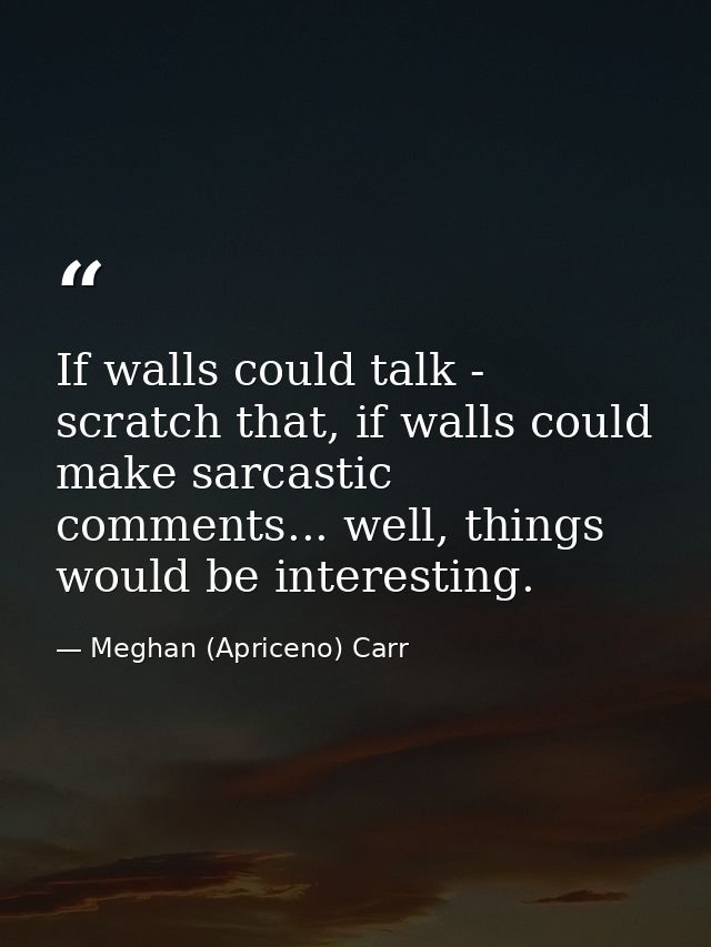 If walls could talk - scratch that, if walls could make sarcastic comments... well, things would be interesting. — Meghan (Apriceno) Carr