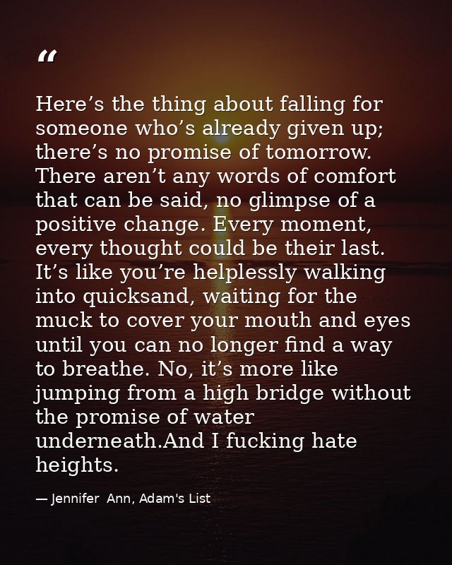 Here’s the thing about falling for someone who’s already given up; there’s no promise of tomorrow. There aren’t any word — Jennifer  Ann, Adam's List