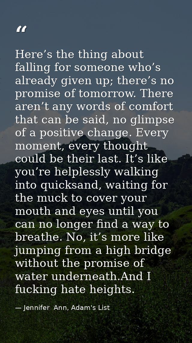 Here’s the thing about falling for someone who’s already given up; there’s no promise of tomorrow. There aren’t any word — Jennifer  Ann, Adam's List