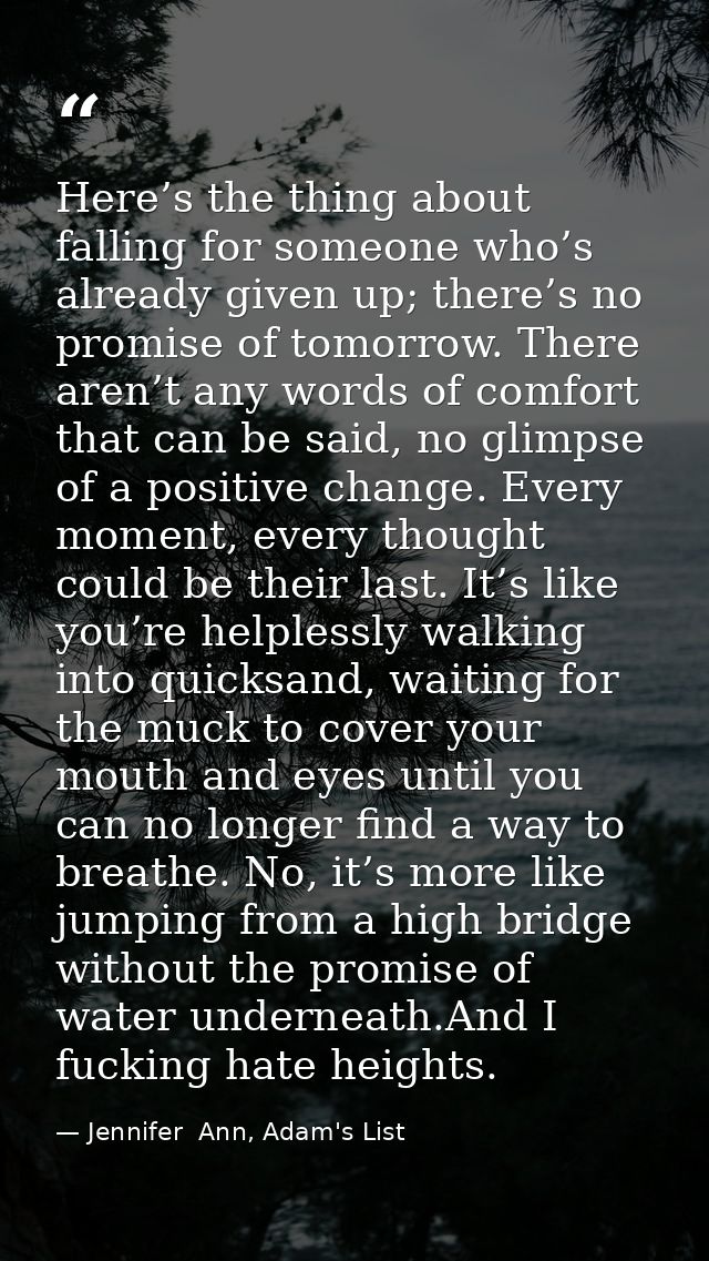 Here’s the thing about falling for someone who’s already given up; there’s no promise of tomorrow. There aren’t any word — Jennifer  Ann, Adam's List
