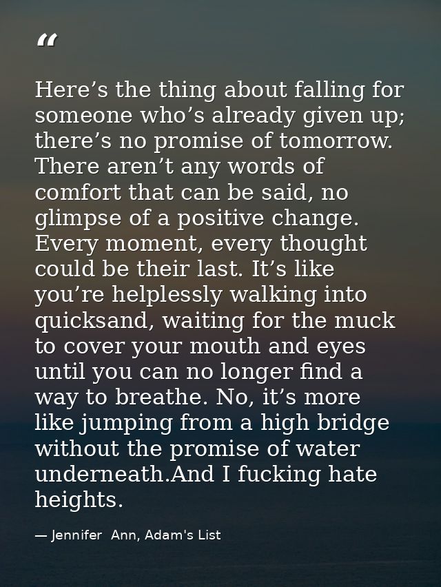 Here’s the thing about falling for someone who’s already given up; there’s no promise of tomorrow. There aren’t any word — Jennifer  Ann, Adam's List
