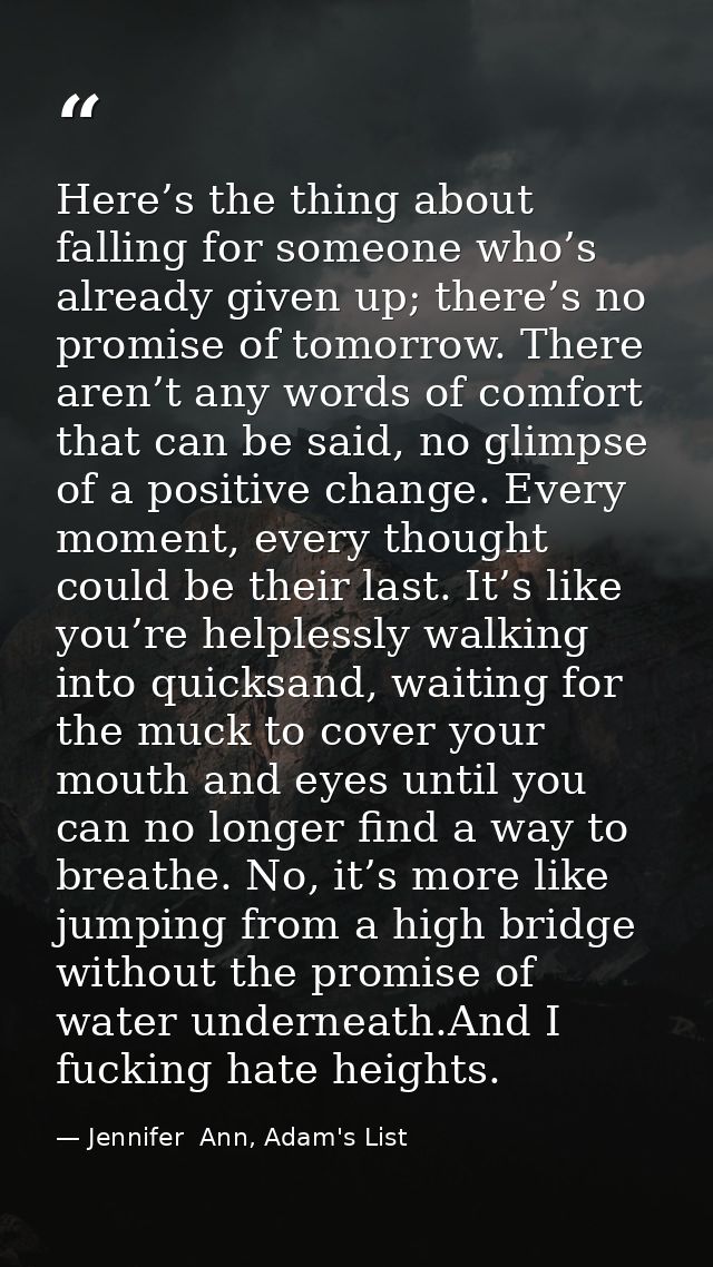 Here’s the thing about falling for someone who’s already given up; there’s no promise of tomorrow. There aren’t any word — Jennifer  Ann, Adam's List