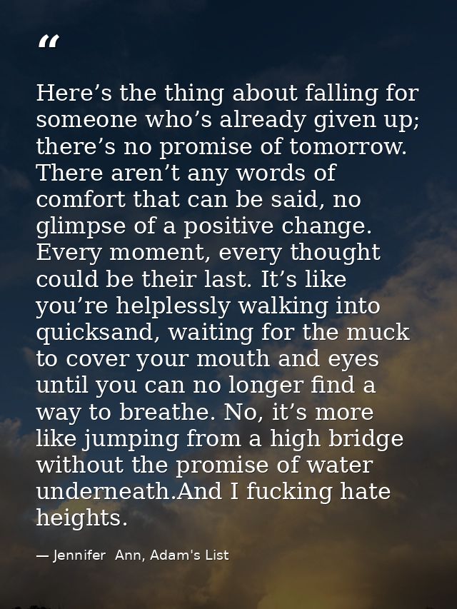 Here’s the thing about falling for someone who’s already given up; there’s no promise of tomorrow. There aren’t any word — Jennifer  Ann, Adam's List
