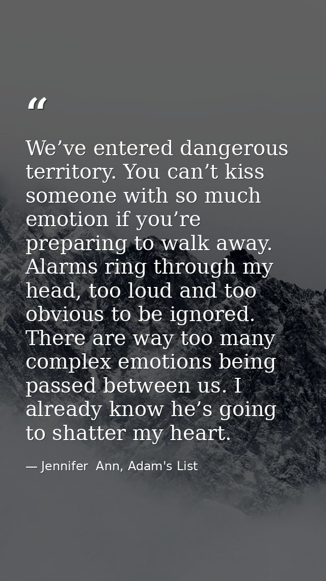 We’ve entered dangerous territory. You can’t kiss someone with so much emotion if you’re preparing to walk away. Alarms  — Jennifer  Ann, Adam's List