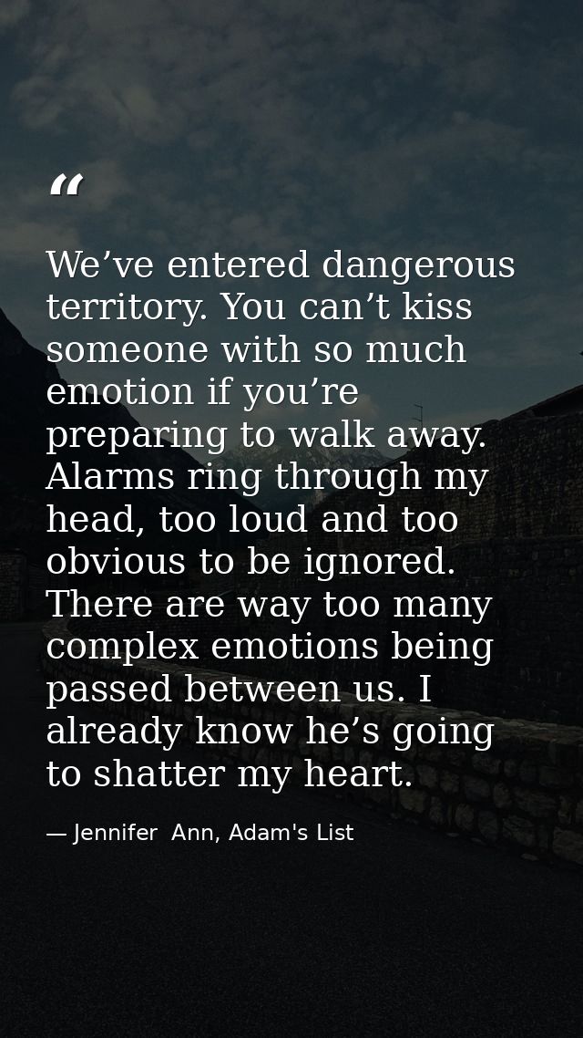 We’ve entered dangerous territory. You can’t kiss someone with so much emotion if you’re preparing to walk away. Alarms  — Jennifer  Ann, Adam's List