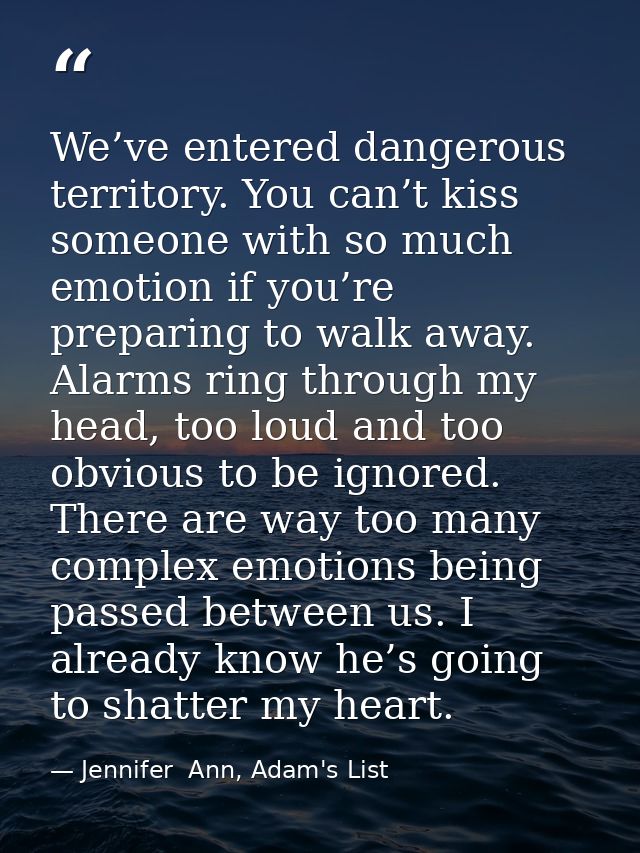 We’ve entered dangerous territory. You can’t kiss someone with so much emotion if you’re preparing to walk away. Alarms  — Jennifer  Ann, Adam's List