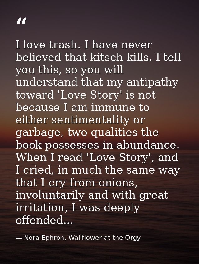 I love trash. I have never believed that kitsch kills. I tell you this, so you will understand that my antipathy toward  — Nora Ephron, Wallflower at the Orgy