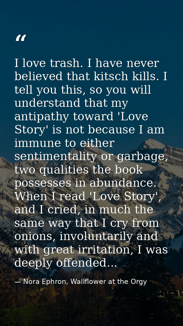 I love trash. I have never believed that kitsch kills. I tell you this, so you will understand that my antipathy toward  — Nora Ephron, Wallflower at the Orgy