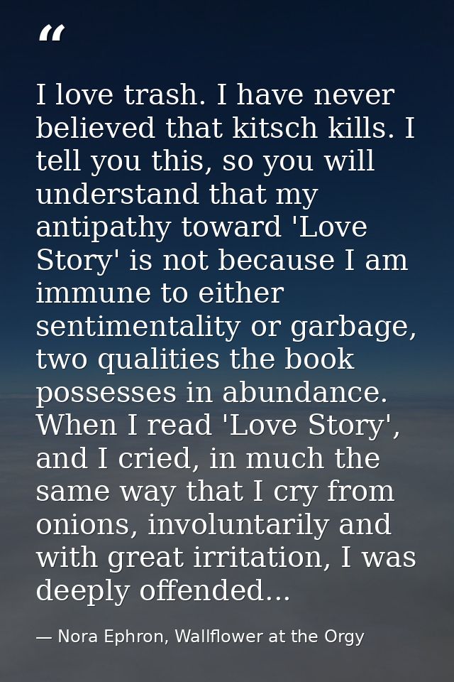 I love trash. I have never believed that kitsch kills. I tell you this, so you will understand that my antipathy toward  — Nora Ephron, Wallflower at the Orgy