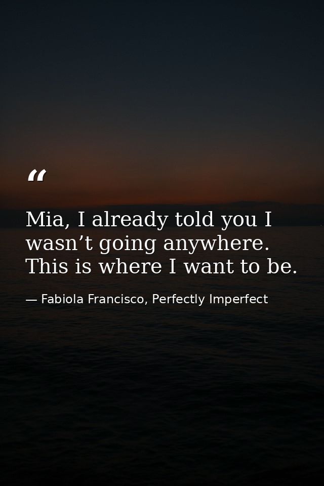 Mia, I already told you I wasn’t going anywhere. This is where I want to be. — Fabiola Francisco, Perfectly Imperfect
