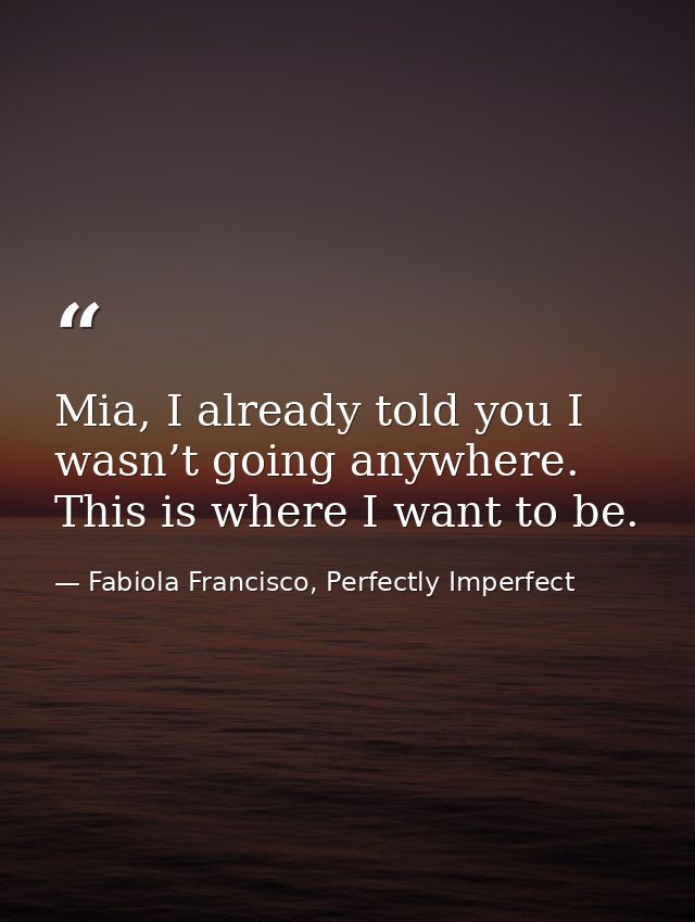 Mia, I already told you I wasn’t going anywhere. This is where I want to be. — Fabiola Francisco, Perfectly Imperfect