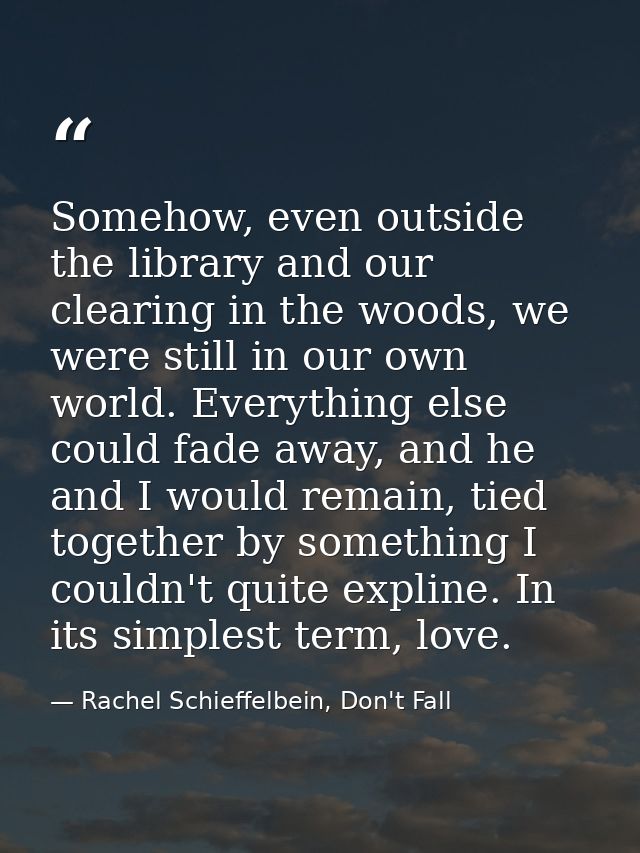 Somehow, even outside the library and our clearing in the woods, we were still in our own world. Everything else could f — Rachel Schieffelbein, Don't Fall