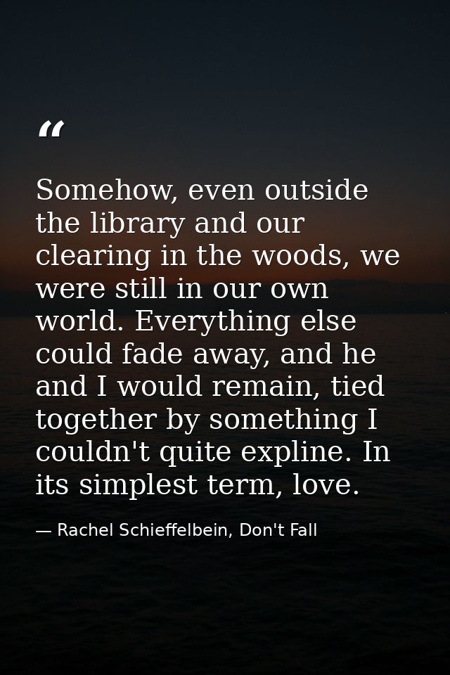 Somehow, even outside the library and our clearing in the woods, we were still in our own world. Everything else could f — Rachel Schieffelbein, Don't Fall