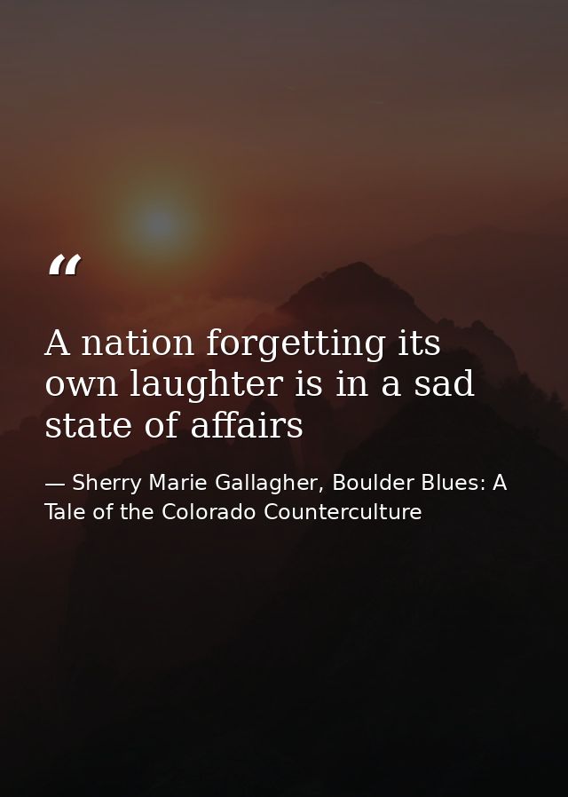 A nation forgetting its own laughter is in a sad state of affairs — Sherry Marie Gallagher, Boulder Blues: A Tale of the Colorado Counterculture