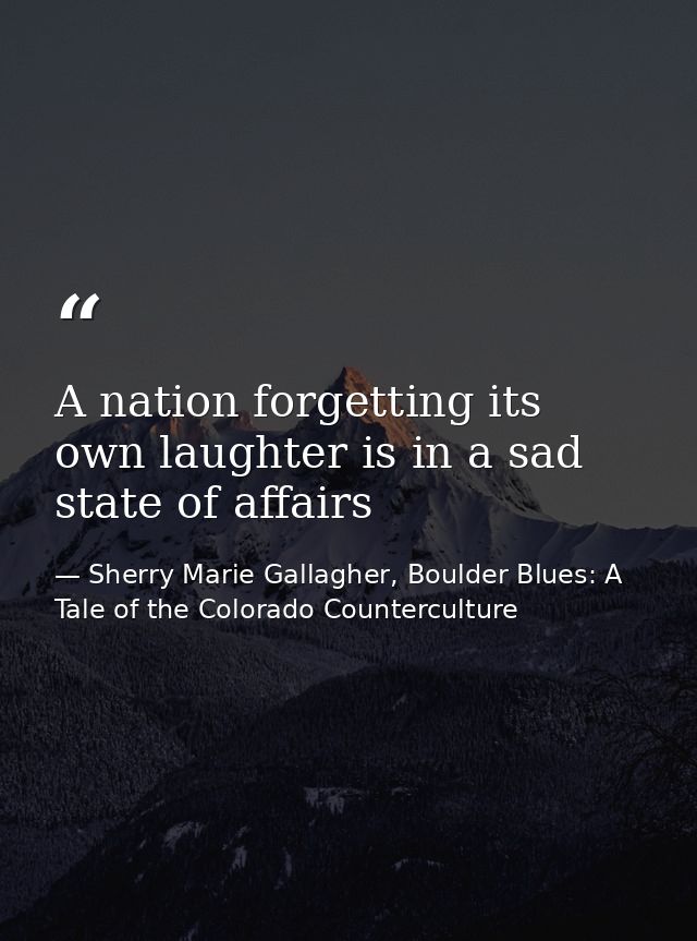 A nation forgetting its own laughter is in a sad state of affairs — Sherry Marie Gallagher, Boulder Blues: A Tale of the Colorado Counterculture