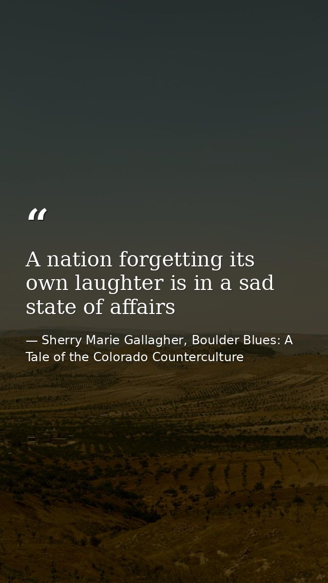 A nation forgetting its own laughter is in a sad state of affairs — Sherry Marie Gallagher, Boulder Blues: A Tale of the Colorado Counterculture