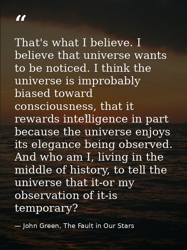 That's what I believe. I believe that universe wants to be noticed. I think the universe is improbably biased toward con — John Green, The Fault in Our Stars