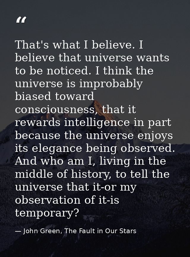 That's what I believe. I believe that universe wants to be noticed. I think the universe is improbably biased toward con — John Green, The Fault in Our Stars