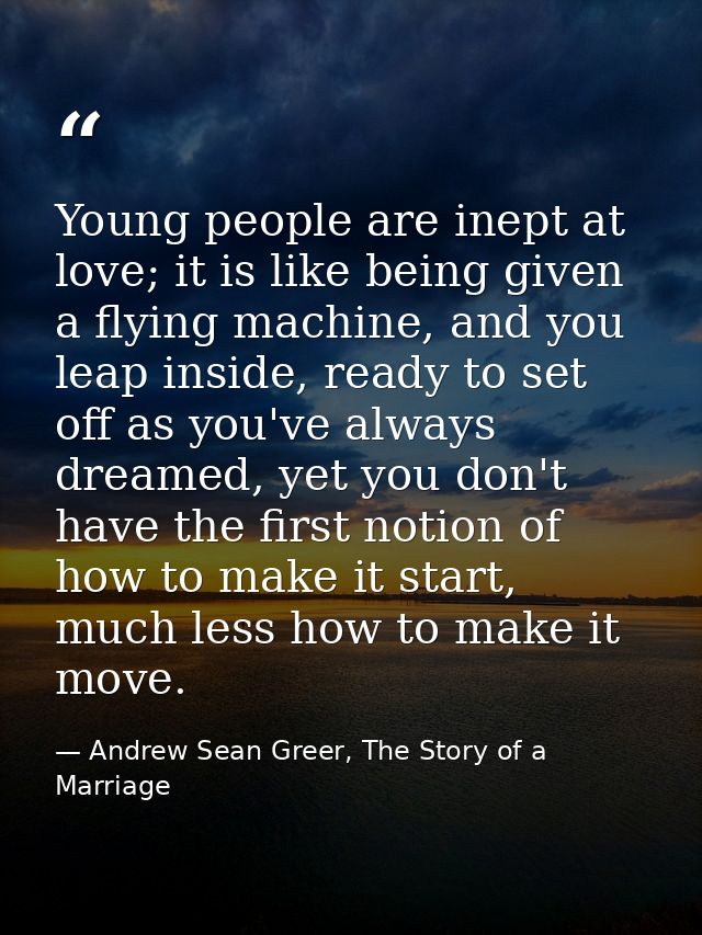 Young people are inept at love; it is like being given a flying machine, and you leap inside, ready to set off as you've — Andrew Sean Greer, The Story of a Marriage