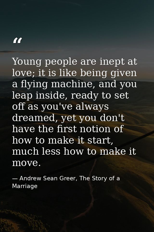 Young people are inept at love; it is like being given a flying machine, and you leap inside, ready to set off as you've — Andrew Sean Greer, The Story of a Marriage