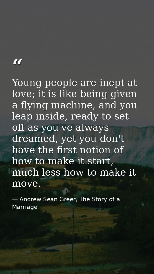 Young people are inept at love; it is like being given a flying machine, and you leap inside, ready to set off as you've — Andrew Sean Greer, The Story of a Marriage