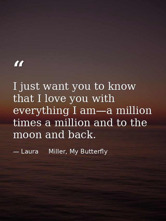 I just want you to know that I love you with everything I am—a million times a million and to the moon and back. — Laura     Miller, My Butterfly