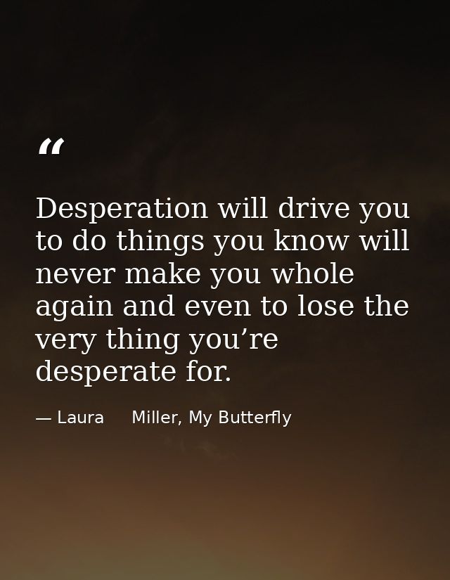 Desperation will drive you to do things you know will never make you whole again and even to lose the very thing you’re  — Laura     Miller, My Butterfly