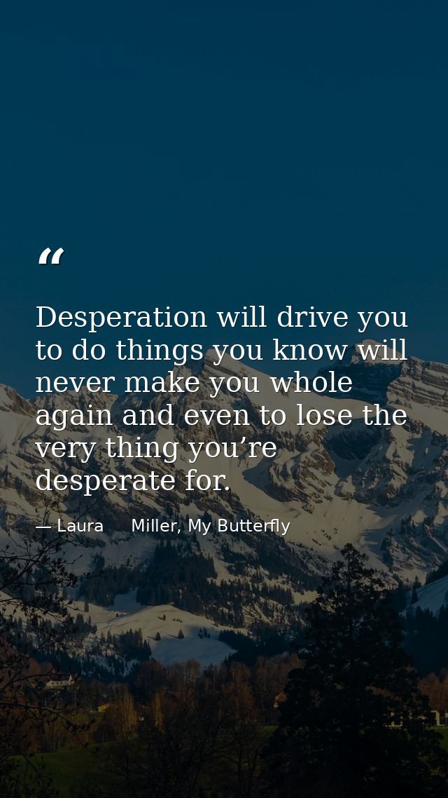 Desperation will drive you to do things you know will never make you whole again and even to lose the very thing you’re  — Laura     Miller, My Butterfly