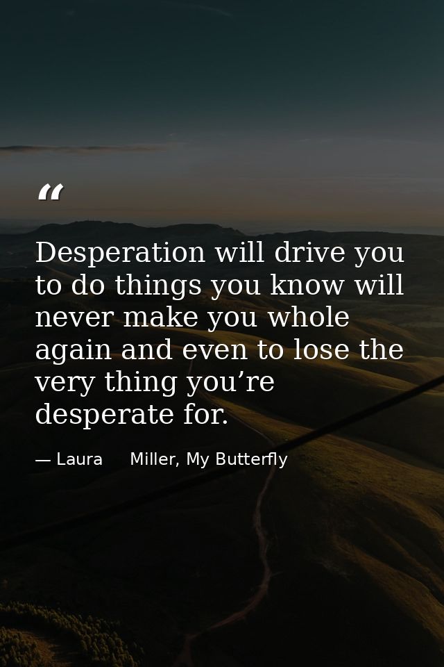 Desperation will drive you to do things you know will never make you whole again and even to lose the very thing you’re  — Laura     Miller, My Butterfly