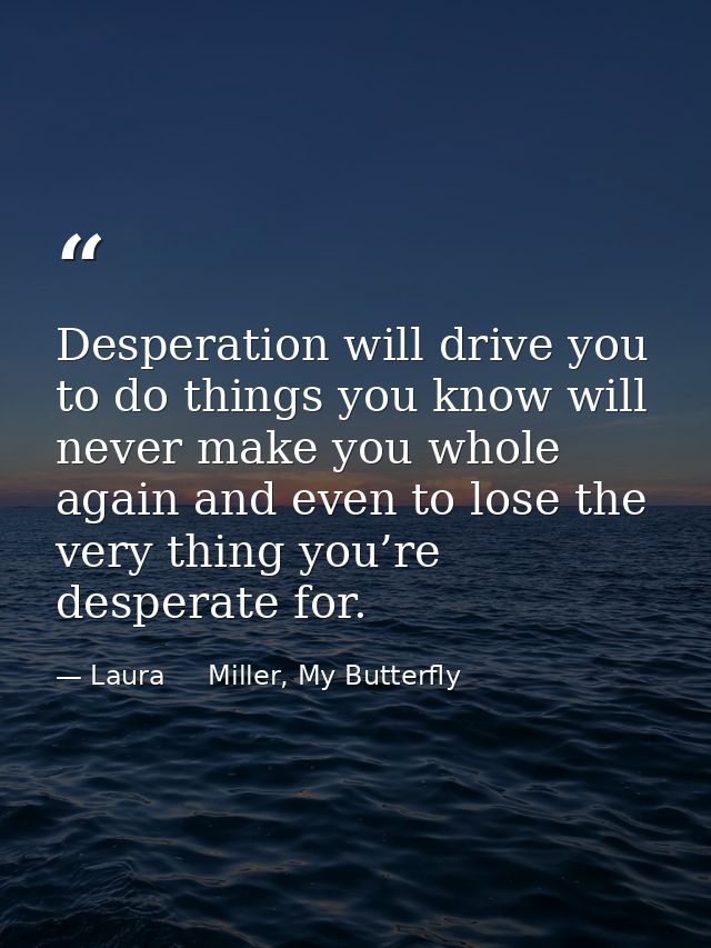 Desperation will drive you to do things you know will never make you whole again and even to lose the very thing you’re  — Laura     Miller, My Butterfly