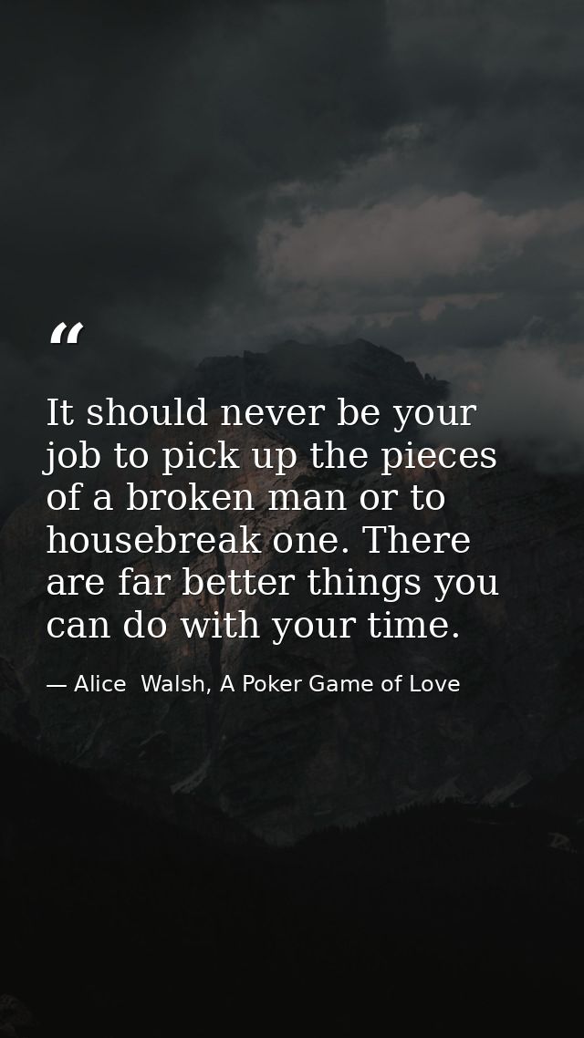 It should never be your job to pick up the pieces of a broken man or to housebreak one. There are far better things you  — Alice  Walsh, A Poker Game of Love