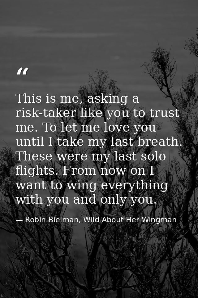 This is me, asking a risk-taker like you to trust me. To let me love you until I take my last breath. These were my last — Robin Bielman, Wild About Her Wingman
