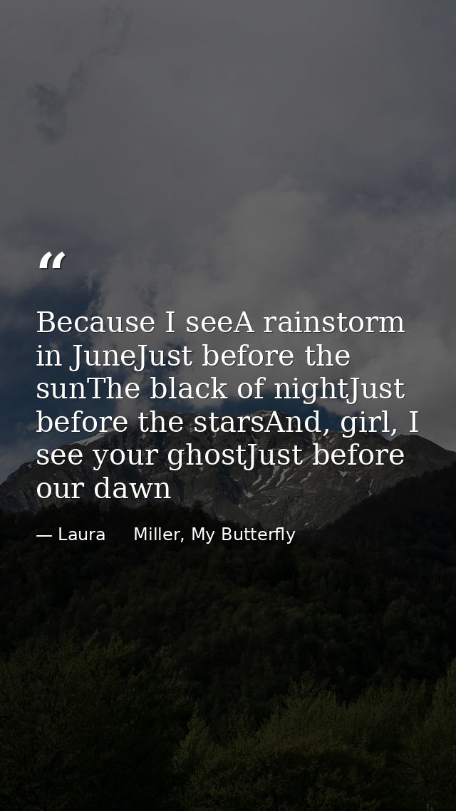 Because I seeA rainstorm in JuneJust before the sunThe black of nightJust before the starsAnd, girl, I see your ghostJus — Laura     Miller, My Butterfly