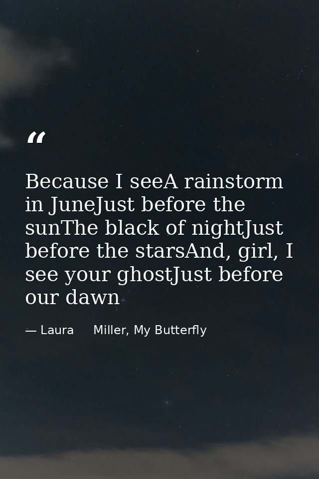 Because I seeA rainstorm in JuneJust before the sunThe black of nightJust before the starsAnd, girl, I see your ghostJus — Laura     Miller, My Butterfly