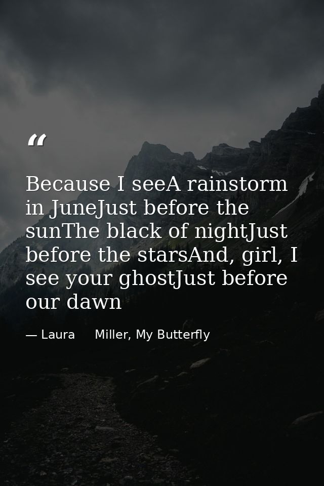 Because I seeA rainstorm in JuneJust before the sunThe black of nightJust before the starsAnd, girl, I see your ghostJus — Laura     Miller, My Butterfly