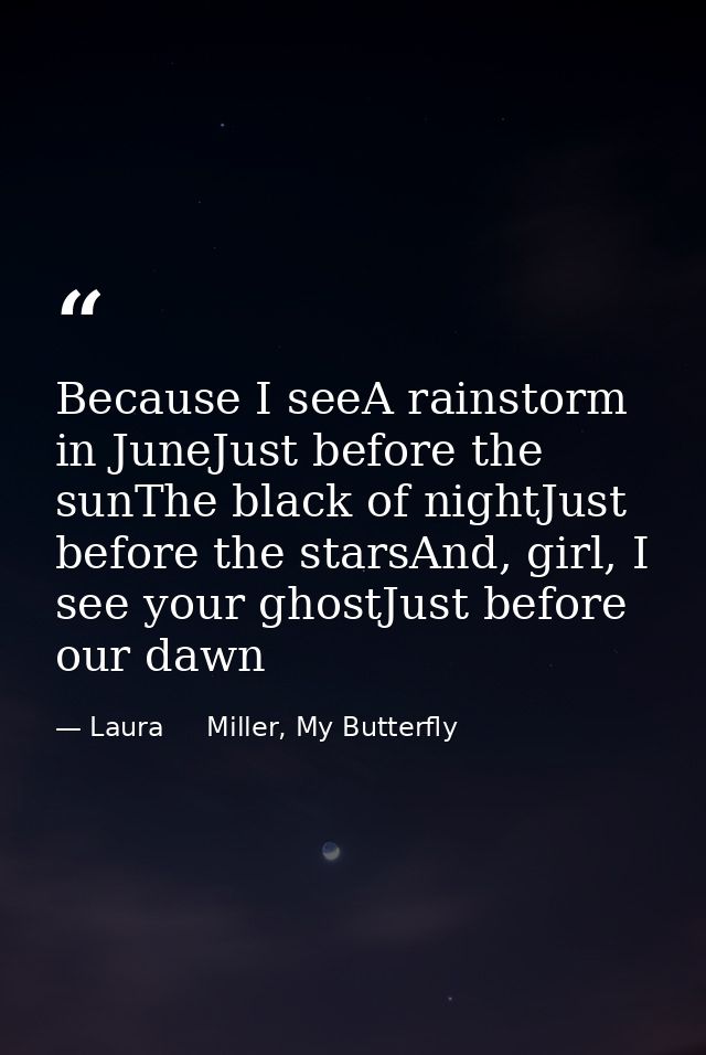 Because I seeA rainstorm in JuneJust before the sunThe black of nightJust before the starsAnd, girl, I see your ghostJus — Laura     Miller, My Butterfly
