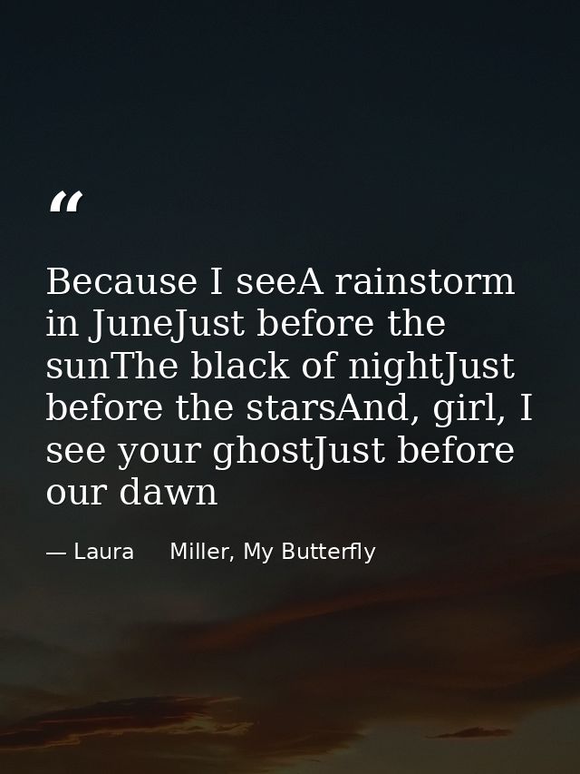 Because I seeA rainstorm in JuneJust before the sunThe black of nightJust before the starsAnd, girl, I see your ghostJus — Laura     Miller, My Butterfly
