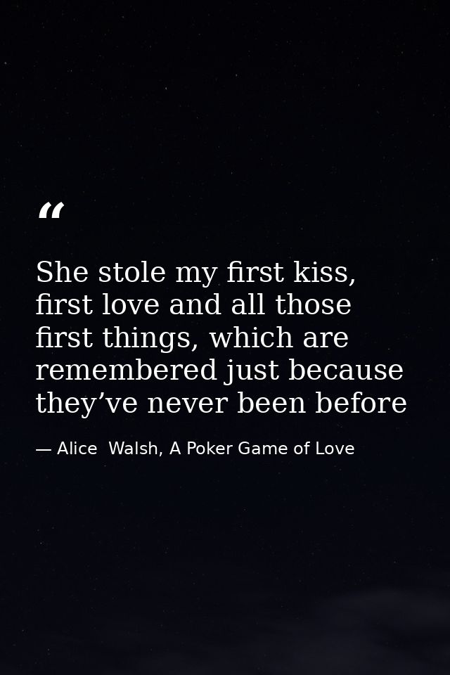She stole my first kiss, first love and all those first things, which are remembered just because they’ve never been bef — Alice  Walsh, A Poker Game of Love