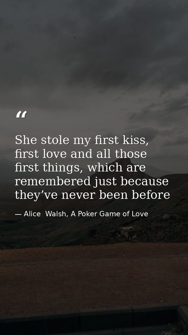 She stole my first kiss, first love and all those first things, which are remembered just because they’ve never been bef — Alice  Walsh, A Poker Game of Love