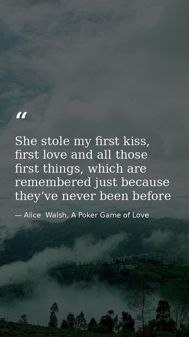 She stole my first kiss, first love and all those first things, which are remembered just because they’ve never been bef — Alice  Walsh, A Poker Game of Love