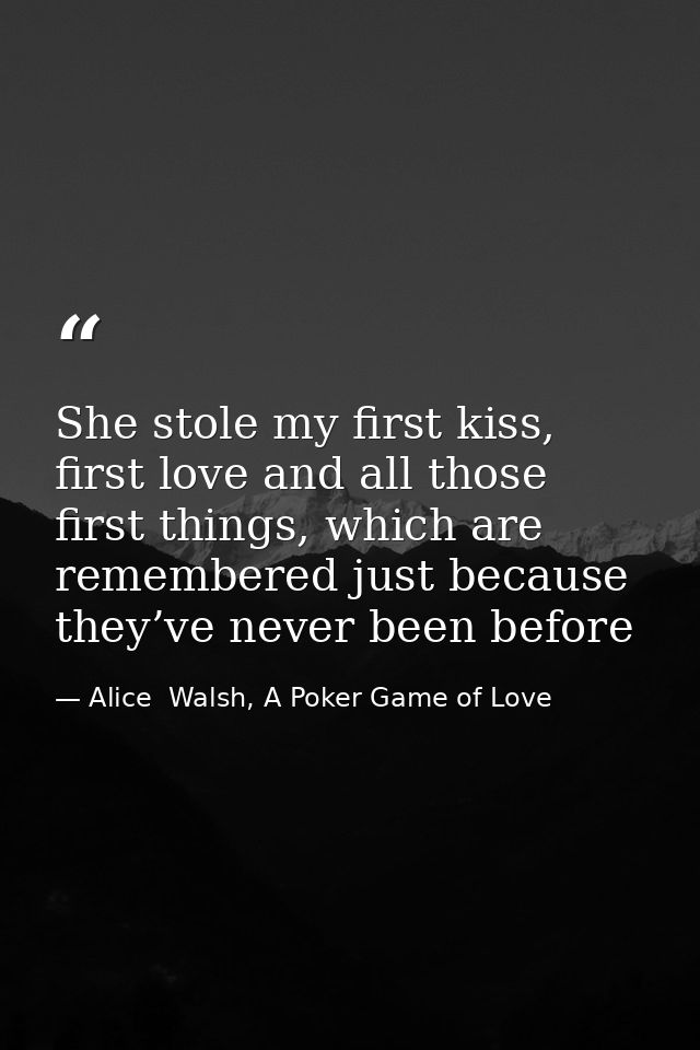 She stole my first kiss, first love and all those first things, which are remembered just because they’ve never been bef — Alice  Walsh, A Poker Game of Love