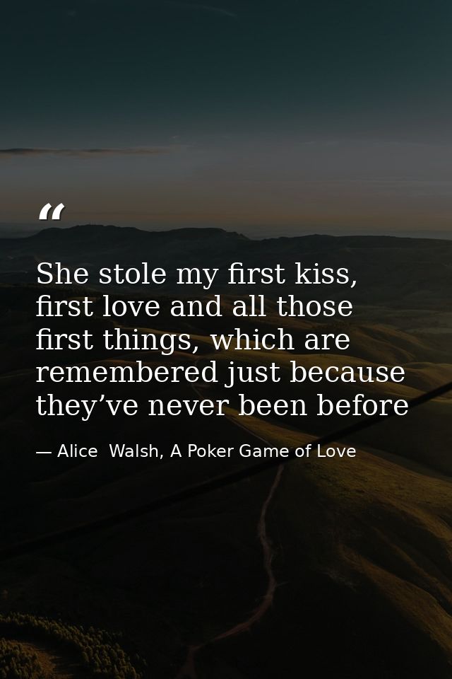 She stole my first kiss, first love and all those first things, which are remembered just because they’ve never been bef — Alice  Walsh, A Poker Game of Love