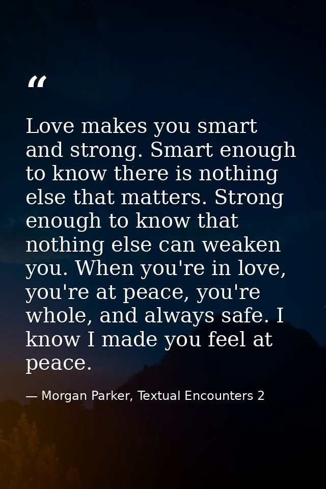 Love makes you smart and strong. Smart enough to know there is nothing else that matters. Strong enough to know that not — Morgan Parker, Textual Encounters 2