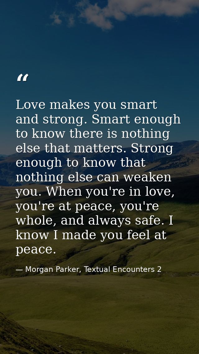 Love makes you smart and strong. Smart enough to know there is nothing else that matters. Strong enough to know that not — Morgan Parker, Textual Encounters 2