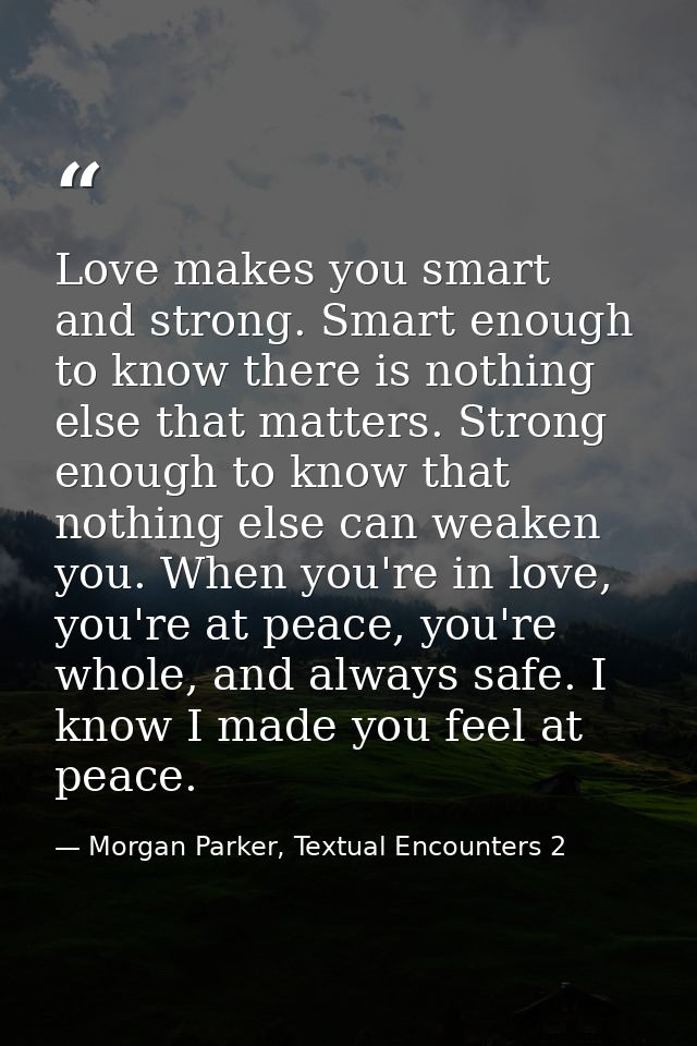 Love makes you smart and strong. Smart enough to know there is nothing else that matters. Strong enough to know that not — Morgan Parker, Textual Encounters 2