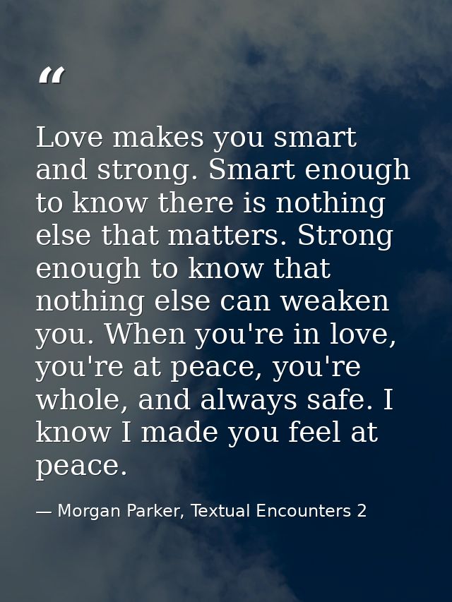 Love makes you smart and strong. Smart enough to know there is nothing else that matters. Strong enough to know that not — Morgan Parker, Textual Encounters 2