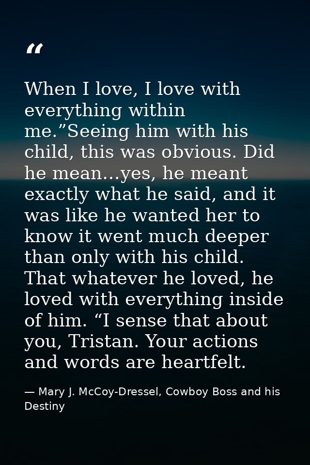 When I love, I love with everything within me.”Seeing him with his child, this was obvious. Did he mean…yes, he meant ex — Mary J. McCoy-Dressel, Cowboy Boss and his Destiny